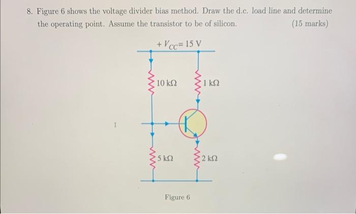 8. Figure 6 shows the voltage divider bias method. Draw the d.c. load line and determine the operating point. Assume the tran