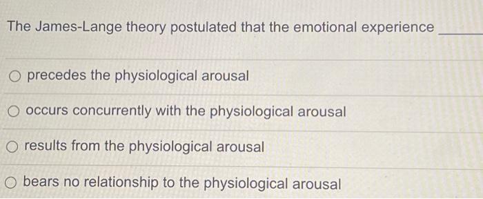 The James-Lange theory postulated that the emotional experience
precedes the physiological arousal
occurs concurrently with t