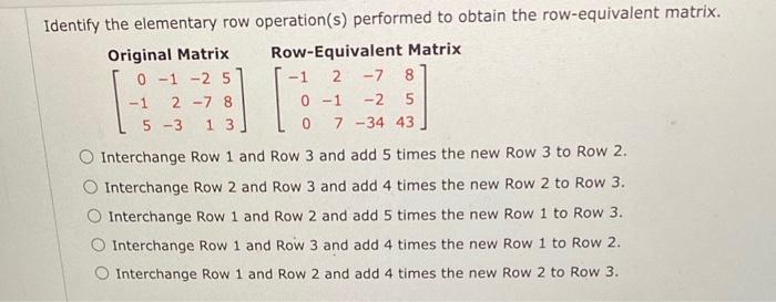 Identify the elementary row operation(s) performed to obtain the row-equivalent matrix.
Original Matrix Row-Equivalent Matrix