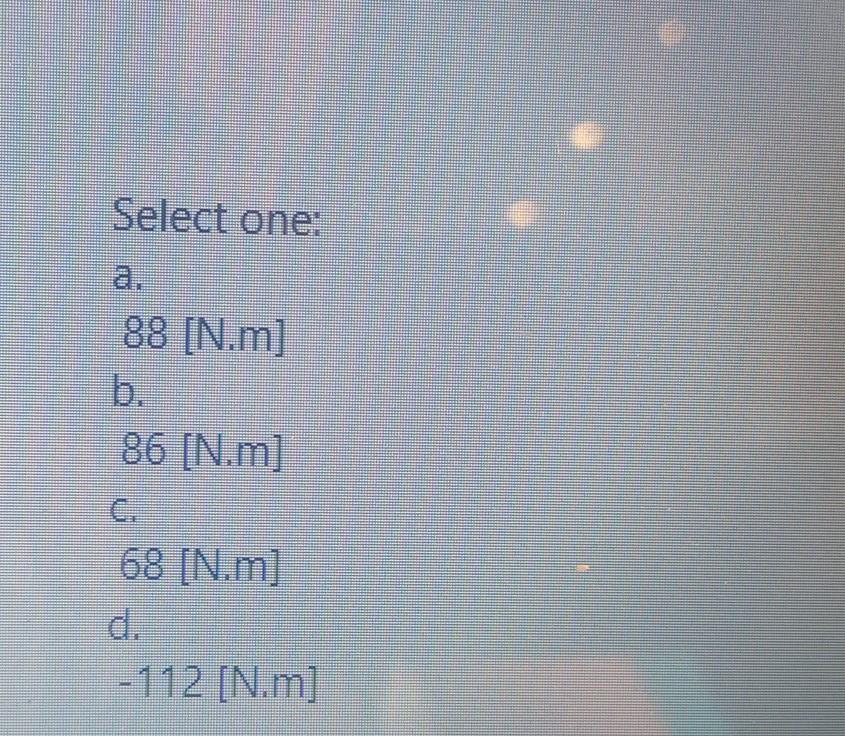 Select one:
88 [N.m]
b.
86 [N.m]
68 [N.m]
-112 [N.m]