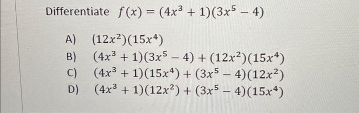 Differentiate \( f(x)=\left(4 x^{3}+1\right)\left(3 x^{5}-4\right) \) A) \( \left(12 x^{2}\right)\left(15 x^{4}\right) \) B)