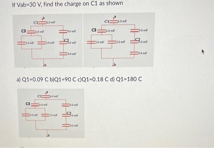 If \( \mathrm{Vab}=30 \mathrm{~V} \), find the charge on \( \mathrm{C} 1 \) as shown
a) \( Q 1=0.09 \) C b) \( Q 1=90( \) c) 