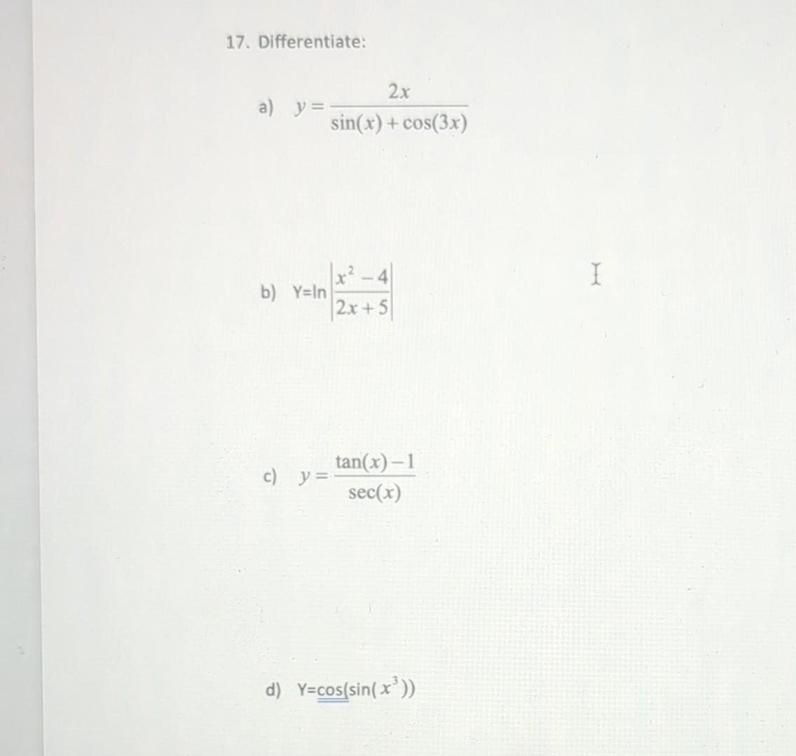 17. Differentiate: a) \( y=\frac{2 x}{\sin (x)+\cos (3 x)} \) b) \( Y=\ln \left|\frac{x^{2}-4}{2 x+5}\right| \) c) \( y=\frac