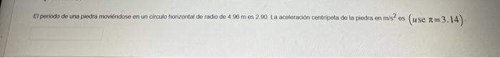 El poniodo de üa pedra moviendose en un circulo honzontal de radio de \( 4.96 \mathrm{~m} \) es 290 . Li aceieración centripe