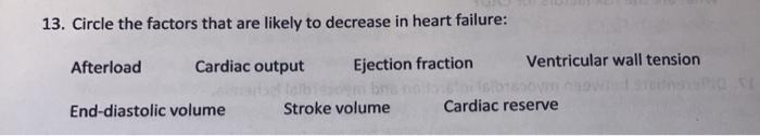 13. Circle the factors that are likely to decrease in heart failure: Afterload Cardiac output Ejection fraction Ventricular w