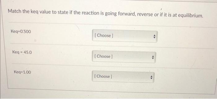 Match the keq value to state if the reaction is going forward, reverse or if it is at equilibrium.
\[
K e q=0.500
\]
\[
\math