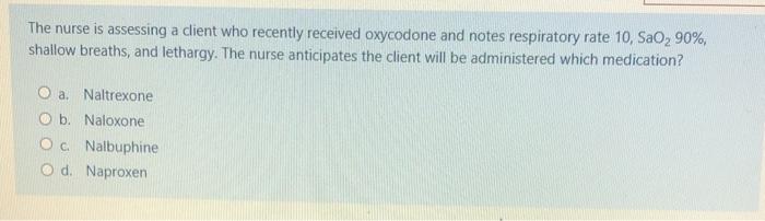 The nurse is assessing a client who recently received oxycodone and notes respiratory rate 10, SaO2 90%, shallow breaths, and