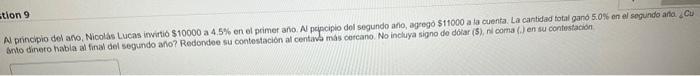 N principio del ano, Nicolas Lucas invirtio \( \$ 10000 \) a \( 4.5 \% \) en el primer año. A pcipcipio dol segundo ano, agre