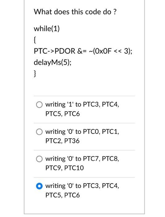 Solved What does this code do? while(1) { PTC->PDOR &= | Chegg.com