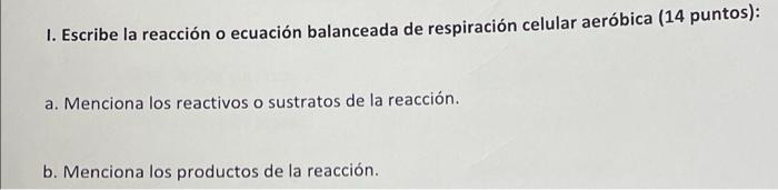 1. Escribe la reacción o ecuación balanceada de respiración celular aeróbica (14 puntos): a. Menciona los reactivos o sustrat