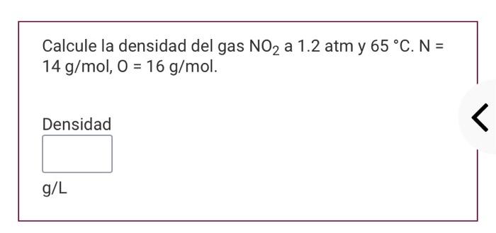 Calcule la densidad del gas \( \mathrm{NO}_{2} \) a \( 1.2 \) atm y \( 65^{\circ} \mathrm{C} . \mathrm{N}= \) \( 14 \mathrm{~