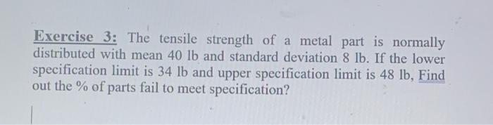 Exercise 3: The tensile strength of a metal part is normally distributed with mean \( 40 \mathrm{lb} \) and standard deviatio