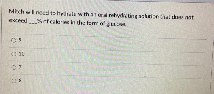 Mitch will need to hydrate with an oral rehydrating solution that does not exceed ___% of calories in the form of glucose. 09