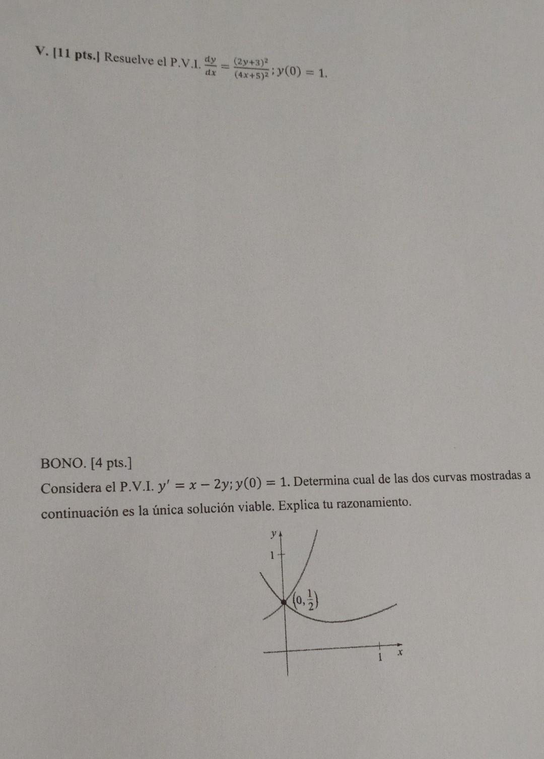 V. [11 pts.] Resuelve el P.V.I. \( \frac{d y}{d x}=\frac{(2 y+3)^{2}}{(4 x+5)^{2}} ; y(0)=1 \). BONO. [4 pts.] Considera el P