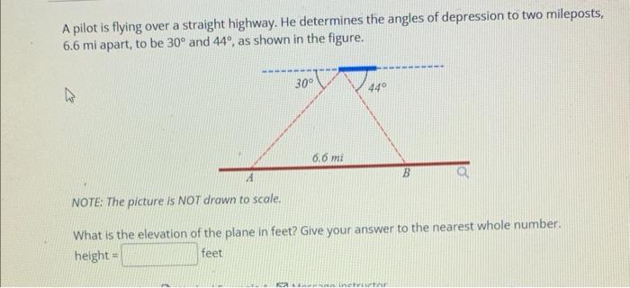 A pilot is flying over a straight highway. He determines the angles of depression to two mileposts, \( 6.6 \mathrm{mi} \) apa