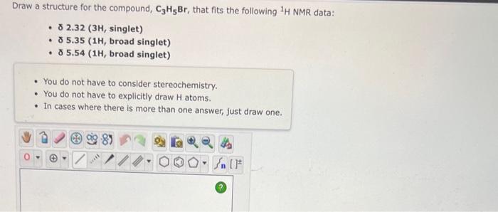 Draw a structure for the compound, \( \mathrm{C}_{3} \mathrm{H}_{5} \mathrm{Br} \), that fits the following \( { }^{1} \mathr