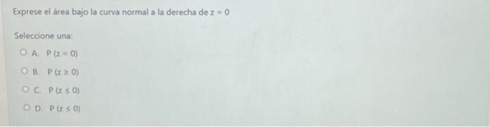 Exprese el área bajo la curva normal a la derecha de \( z=0 \) Seleccione una: A. \( P(z-\sigma) \) B. \( P(z \geq 0) \) c \