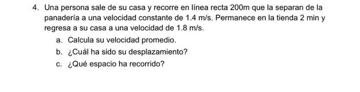 4. Una persona sale de su casa y recorre en línea recta \( 200 \mathrm{~m} \) que la separan de la panadería a una velocidad