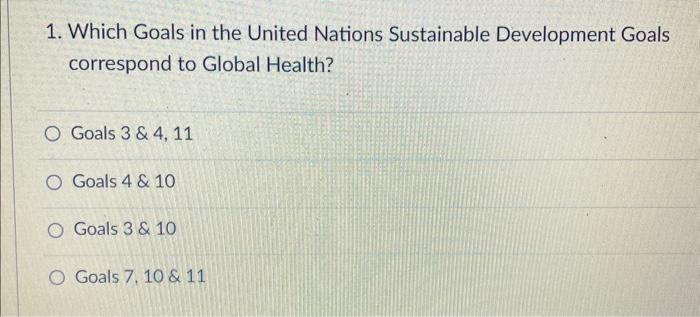 1. Which Goals in the United Nations Sustainable Development Goals correspond to Global Health?
Goals 3 \& 4,11
Goals \( 4 \&