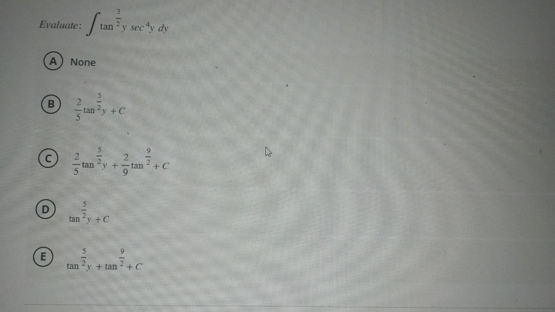 Evaluate: \( \int \tan ^{\frac{3}{2}} y \sec ^{4} y d y \) A) None (3) \( \frac{2}{5} \tan ^{\frac{5}{2} y+C} \) (C) \( \frac