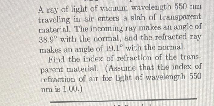 A ray of light of vacuum wavelength \( 550 \mathrm{~nm} \) traveling in air enters a slab of transparent material. The incomi