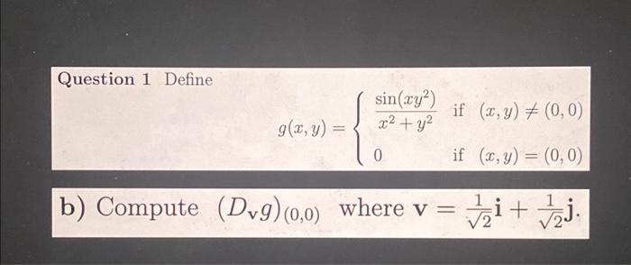 Question 1 Define b) Compute \( \left(D_{\mathrm{v}} g\right)_{(0,0)} \) where \( \mathbf{v}=\frac{1}{\sqrt{2}} \mathbf{i}+\f