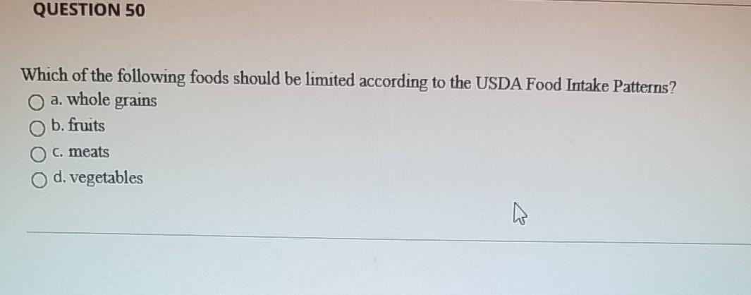 QUESTION 50 Which of the following foods should be limited according to the USDA Food Intake Patterns? a whole grains b. frui