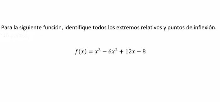 Para la siguiente función, identifique todos los extremos relativos y puntos de inflexión. \[ f(x)=x^{3}-6 x^{2}+12 x-8 \]