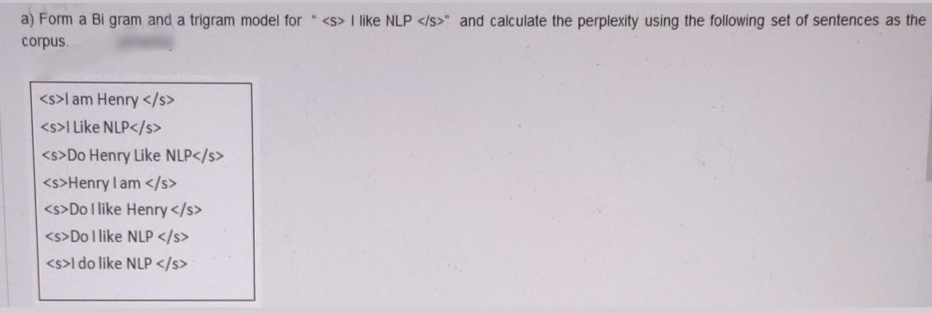 a) Form a Bi gram and a trigram model for  \( \langle\mathrm{S}\rangle \) I like NLP \( \langle/ \mathrm{s}\rangle  \) and 