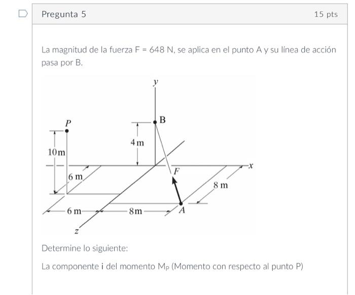 La magnitud de la fuerza \( \mathrm{F}=648 \mathrm{~N} \), se aplica en el punto \( \mathrm{A} \) y su linea de acción pasa p