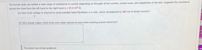 The human body can exhibit a wide range of resistances to current depending on the poth of the current, contact area, and swe