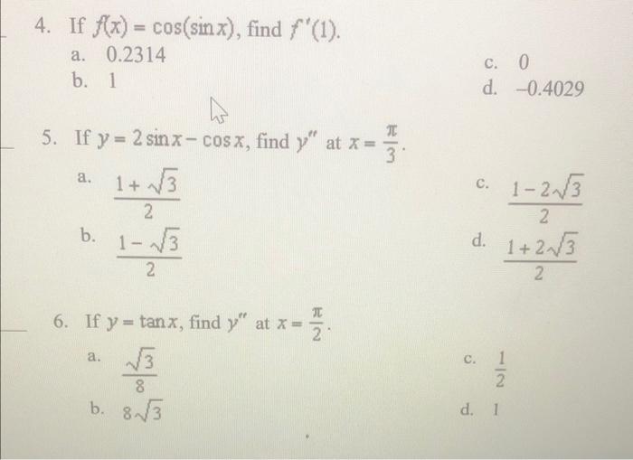 4. If \( f(x)=\cos (\sin x) \), find \( f^{\prime}(1) \). a. \( 0.2314 \) b. 1 c. 0 d. \( -0.4029 \) 5. If \( y=2 \sin x-\cos