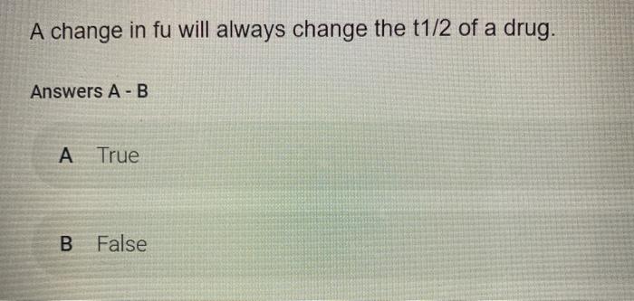 A change in fu will always change the t1/2 of a drug. Answers A-B A True B False