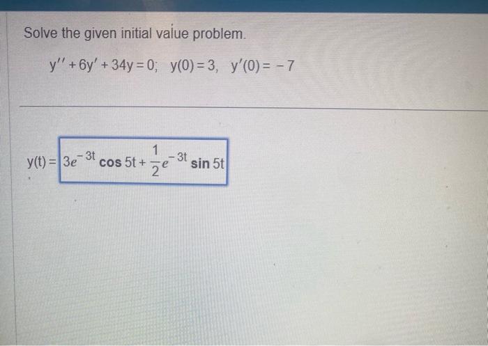 Solve the given initial value problem. \[ y^{\prime \prime}+6 y^{\prime}+34 y=0 ; \quad y(0)=3, \quad y^{\prime}(0)=-7 \] \[