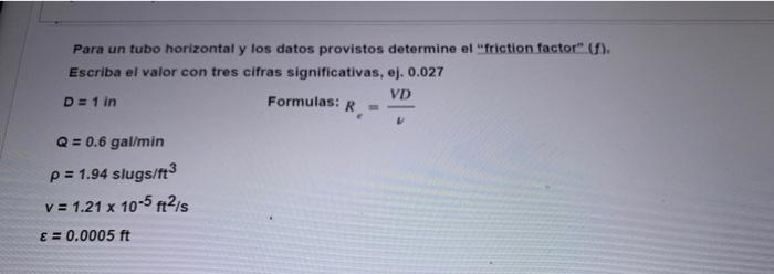 Para un tubo horizontal y los datos provistos determine el friction factor (f). Escriba el valor con tres cifras significat