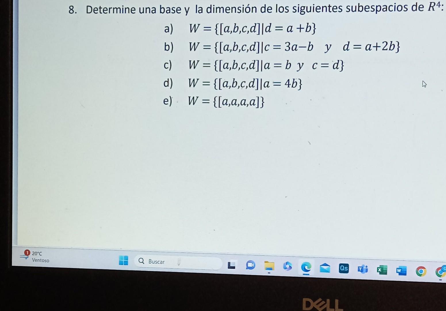 Determine una base y la dimensión de los siguientes subespacios de \( R \) a) \( W=\{[a, b, c, d] \mid d=a+b\} \) b) \( \quad