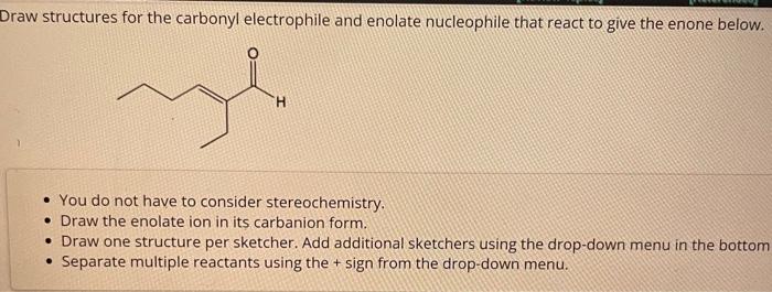 raw structures for the carbonyl electrophile and enolate nucleophile that react to give the enone below.
- You do not have to