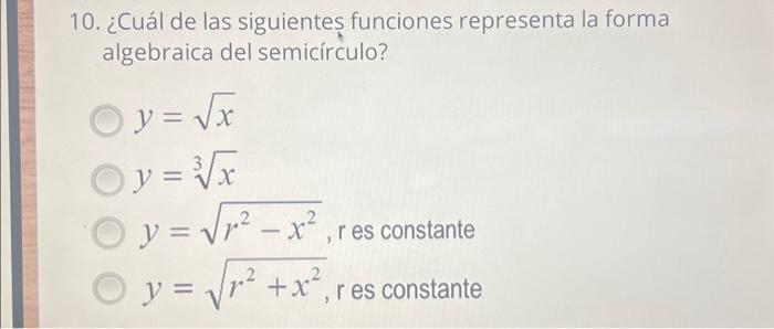 10. ¿Cuál de las siguientes funciones representa la forma algebraica del semicírculo? \[ \begin{array}{l} y=\sqrt{x} \\ y=\sq