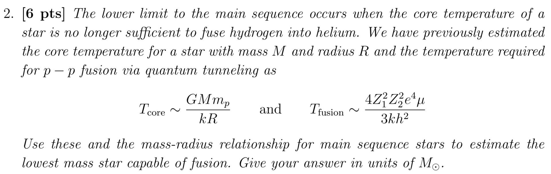2. [6 pts] The lower limit to the main sequence occurs when the core temperature of a star is no longer sufficient to fuse hy