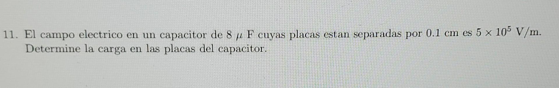 11. El campo electrico en un capacitor de 8 / F cuyas placas estan separadas por 0.1 em es 5 x 105 V/m. Determine la carga en