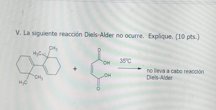 V. La siguiente reacción Diels-Alder no ocurre. Explique. (10 pts.) \( + \) no lleva a cabo reacción Diels-Alder