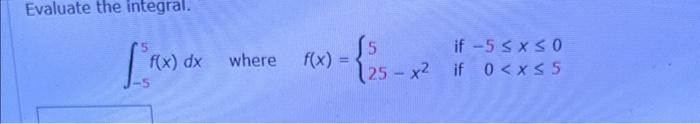 Evaluate the integral. \[ \int_{-5}^{5} f(x) d x \text { where } f(x)=\left\{\begin{array}{ll} 5 & \text { if }-5 \leq x \leq