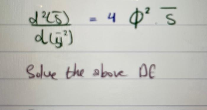 \[ \frac{d^{2}(\bar{s})}{d\left(y^{2}\right)}=4 \phi^{2} \bar{s} \] Solve the above DE