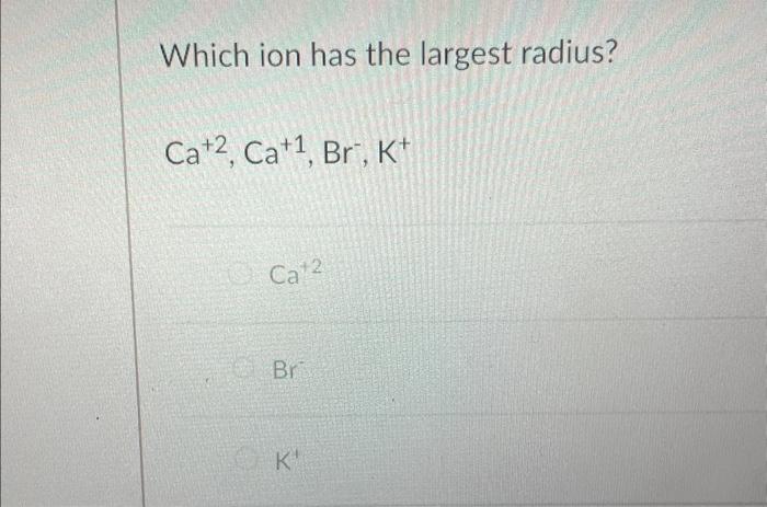 Solved Which ion has the largest radius? Ca+2,Ca+1,Br−,K+ | Chegg.com