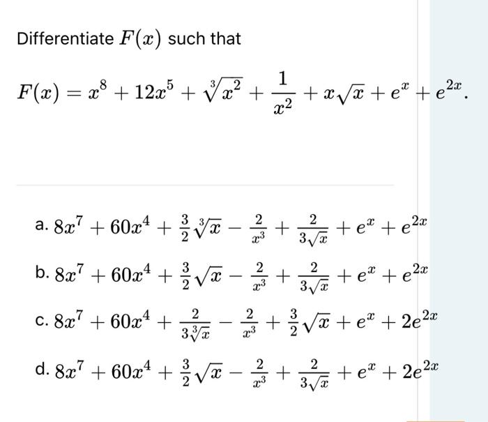 Differentiate \( F(x) \) such that \[ F(x)=x^{8}+12 x^{5}+\sqrt[3]{x^{2}}+\frac{1}{x^{2}}+x \sqrt{x}+e^{x}+e^{2 x} \] a. \( 8