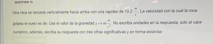 Una roca es lanzada verticalmente hacia arriba con una rapidez de \( 10.2 \frac{\mathrm{m}}{\mathrm{s}} \). La velocidad con