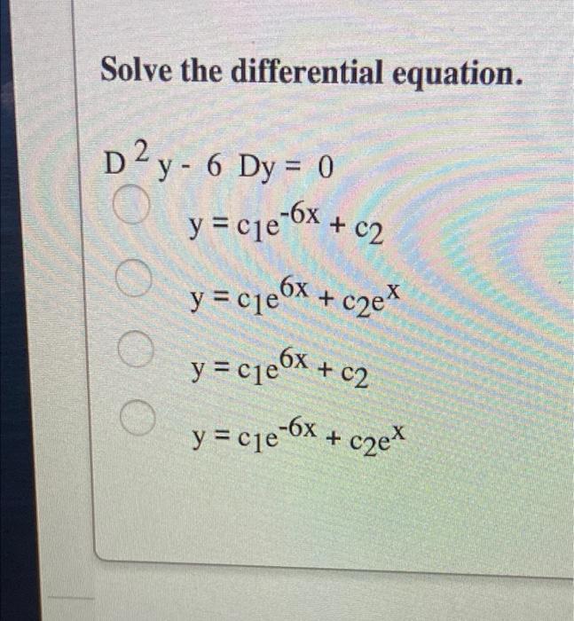 Solve the differential equation. D 2 y - 6 Dy = 0 y = cje-6x + c2 y = cle6x + czem y = cje6x + c2 y = cje-6x + cze* O OC +