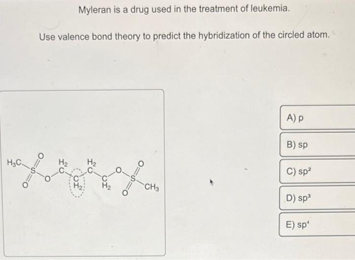 Myleran is a drug used in the treatment of leukemia.
Use valence bond theory to predict the hybridization of the circled atom