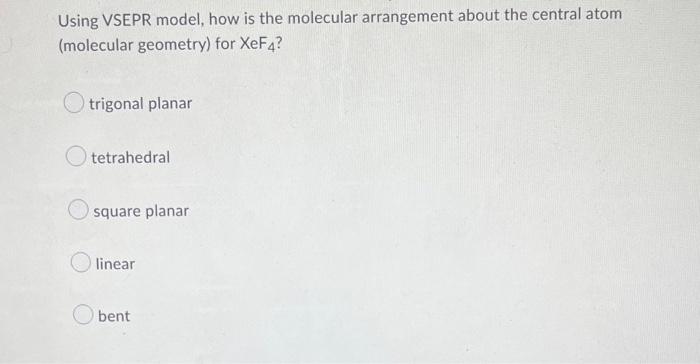 Using VSEPR model, how is the molecular arrangement about the central atom
(molecular geometry) for XeF4?
trigonal planar
Ote