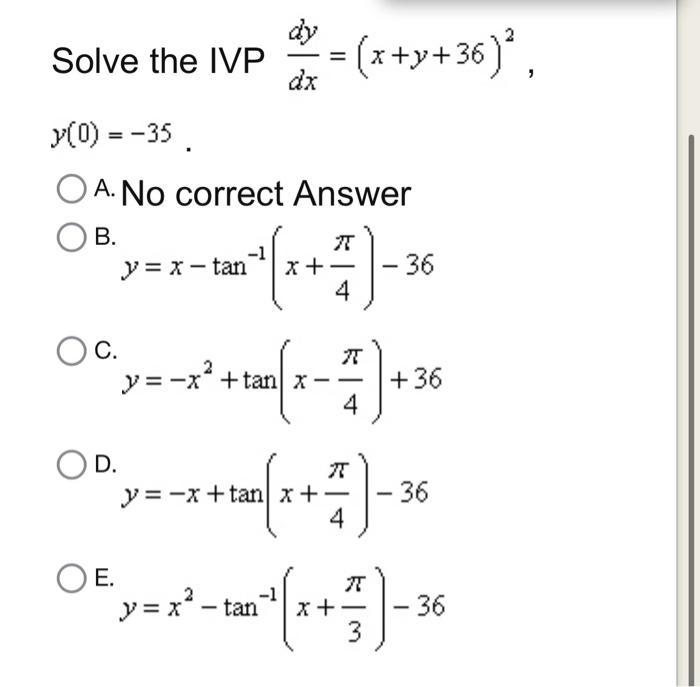 Solve the IVP \( \frac{d y}{d x}=(x+y+36)^{2} \) \( y(0)=-35 \). A. No correct Answer B. \( y=x-\tan ^{-1}\left(x+\frac{\pi}{